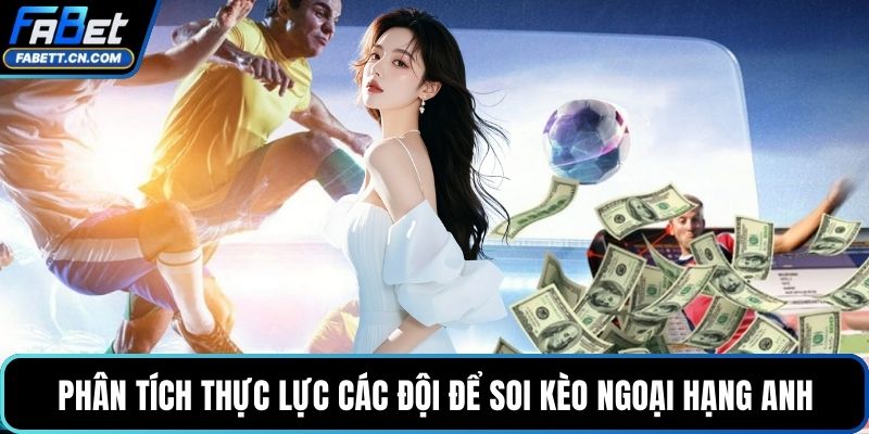 Phân tích thực lực các đội để soi kèo Ngoại hạng Anh